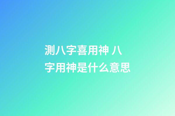 測八字喜用神 八字用神是什么意思-第1張-觀點-玄機派